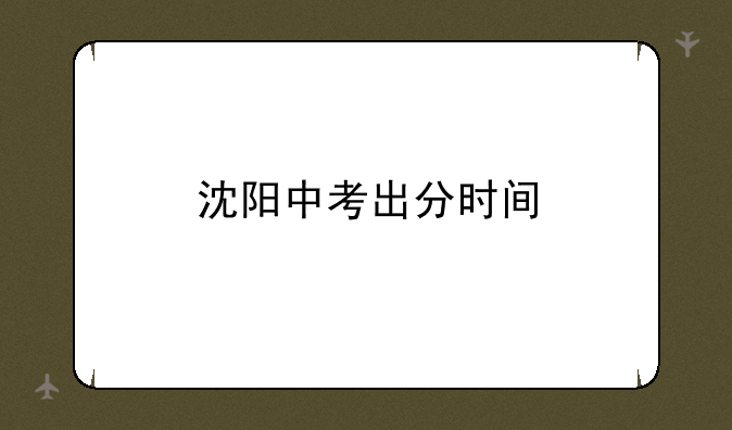 沈阳中考出分时间