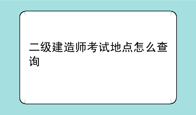 二级建造师考试地点怎么查询