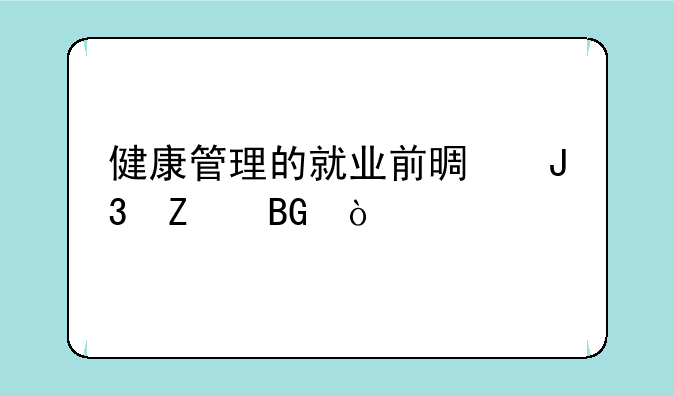 健康管理的就业前景和方向？