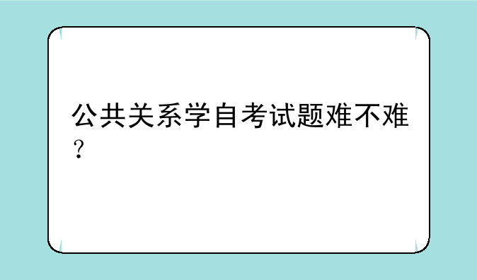 公共关系学自考试题难不难？