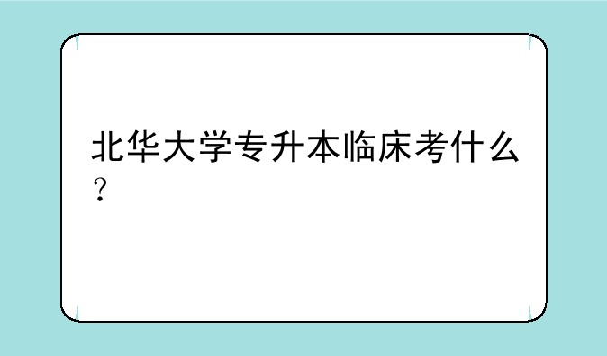 北华大学专升本临床考什么？