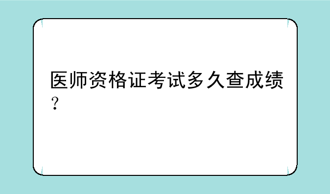 医师资格证考试多久查成绩？