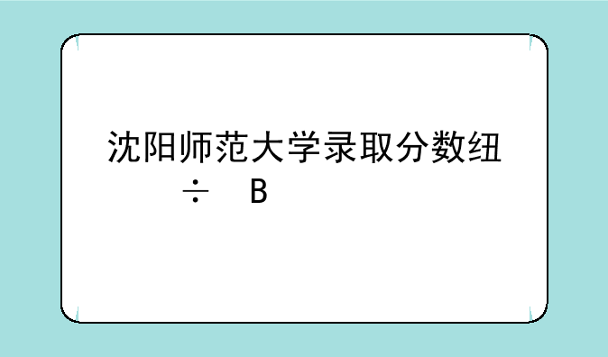 沈阳师范大学录取分数线好吗