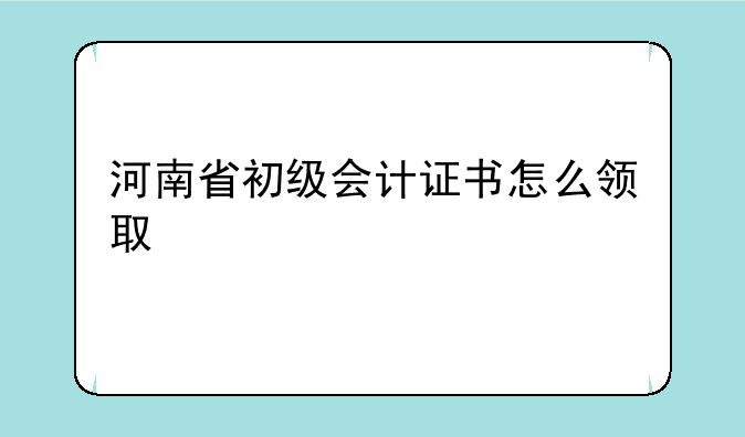 河南省初级会计证书怎么领取