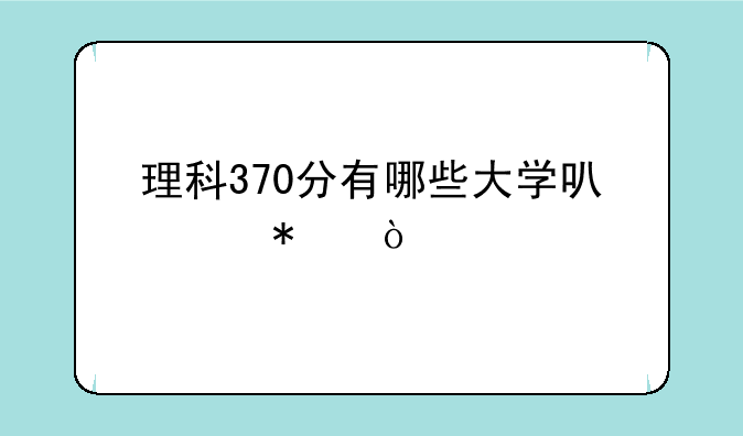 理科370分有哪些大学可以报？