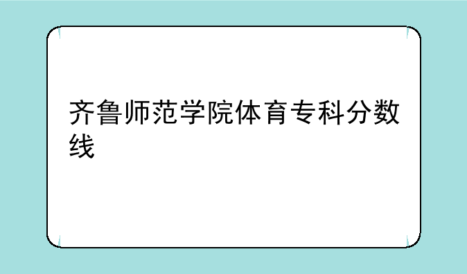 齐鲁师范学院体育专科分数线