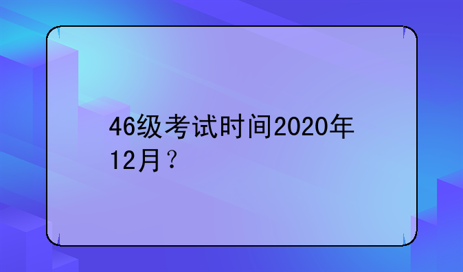 46级考试时间2020年12月？