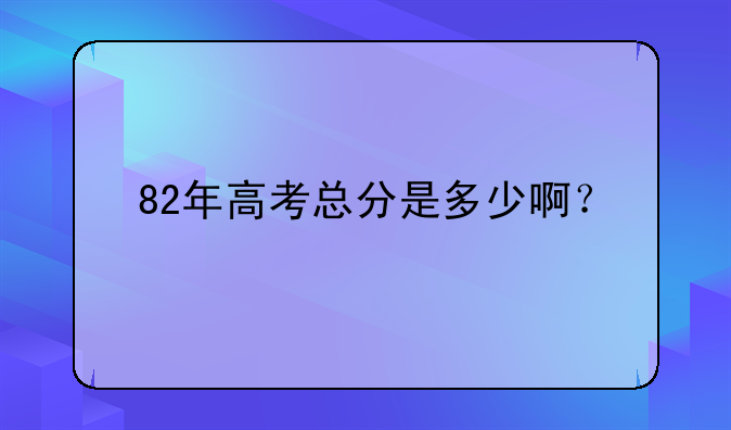 82年高考总分是多少啊？