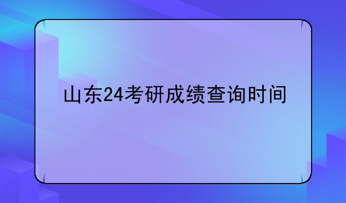 山东24考研成绩查询时间