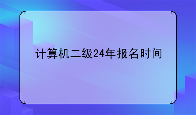 计算机二级24年报名时间
