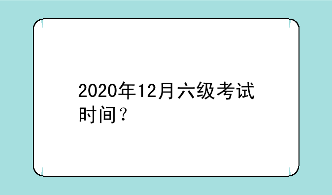 2020年12月六级考试时间？
