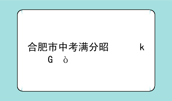 合肥市中考满分是多少？