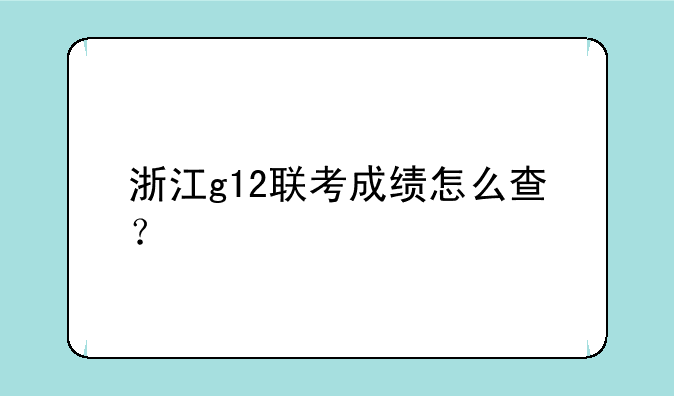 浙江g12联考成绩怎么查？