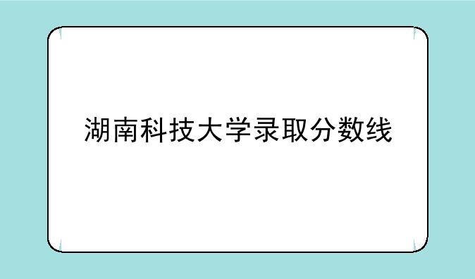 <b>湖南科技大学录取分数线</b>