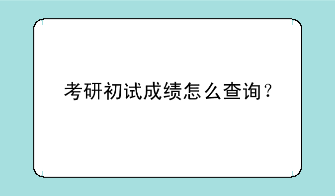 考研初试成绩怎么查询？