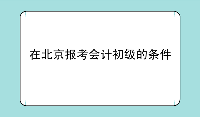 在北京报考会计初级的条件
