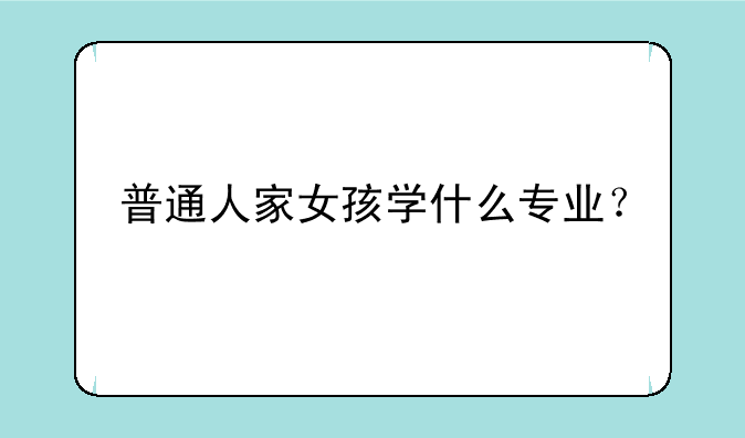 普通人家女孩学什么专业？
