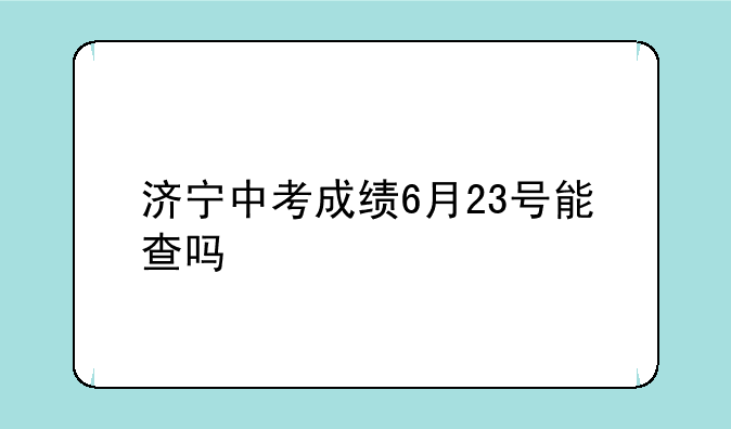 济宁中考成绩6月23号能查吗