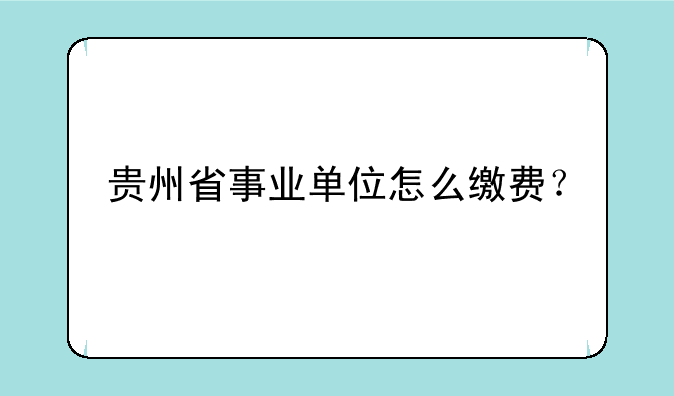 贵州省事业单位怎么缴费？