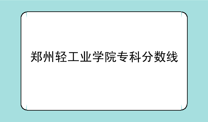 郑州轻工业学院专科分数线