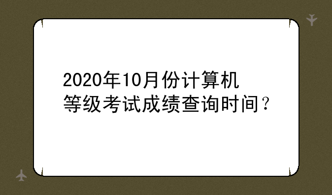 2020年10月份计算机等级考试成绩查询时间？