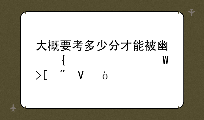 大概要考多少分才能被广州大学录取到啊？