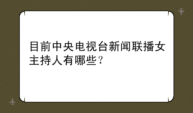 目前中央电视台新闻联播女主持人有哪些？