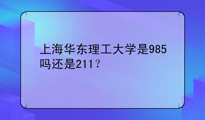 上海华东理工大学是985吗还是211？