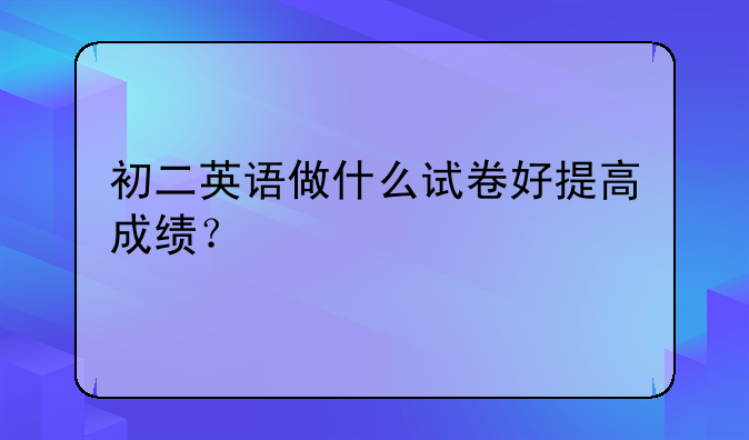 <b>初二英语做什么试卷好提高成绩？</b>
