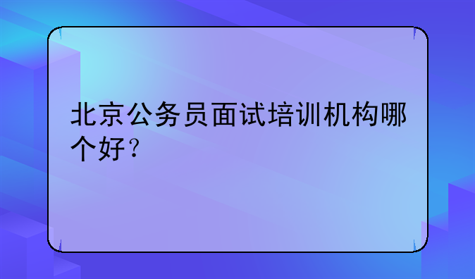 北京公务员面试培训机构哪个好？
