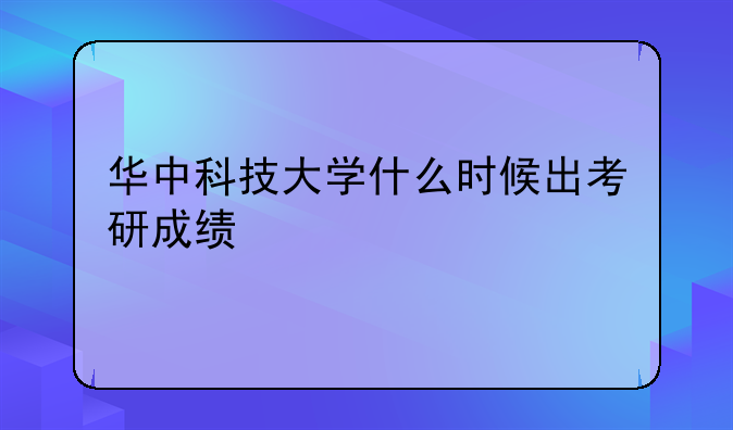 华中科技大学什么时候出考研成绩