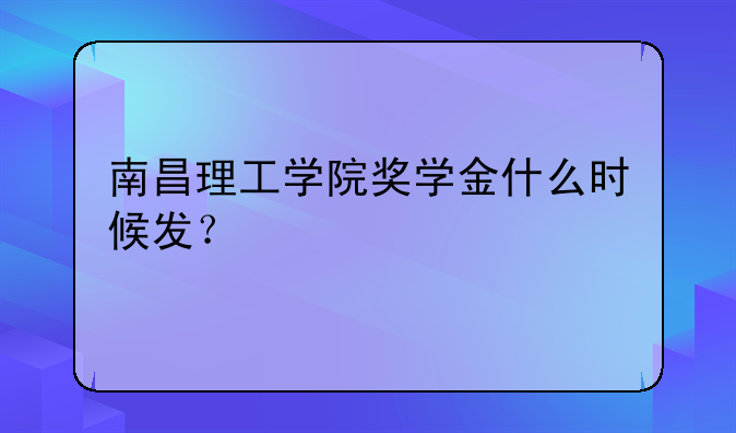 南昌理工学院奖学金什么时候发？