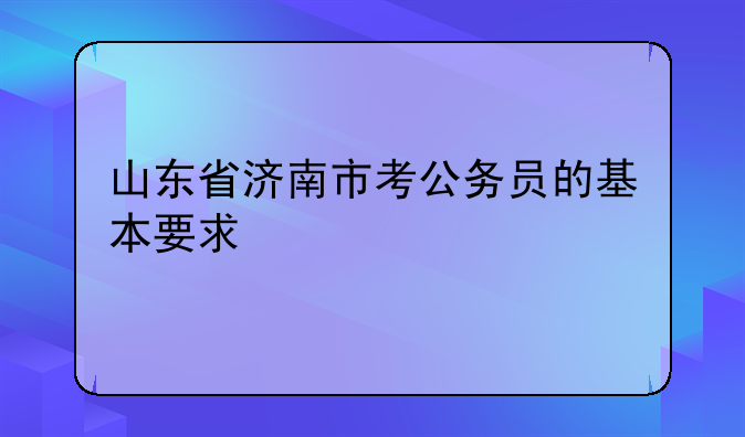 山东省济南市考公务员的基本要求