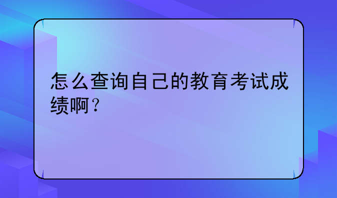 怎么查询自己的教育考试成绩啊？