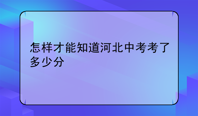 怎样才能知道河北中考考了多少分