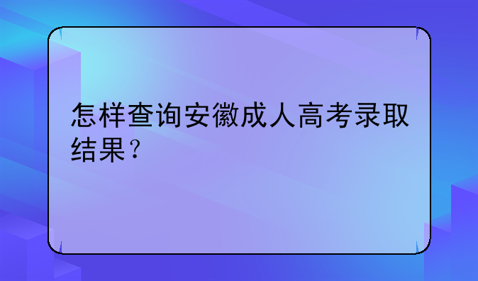 怎样查询安徽成人高考录取结果？
