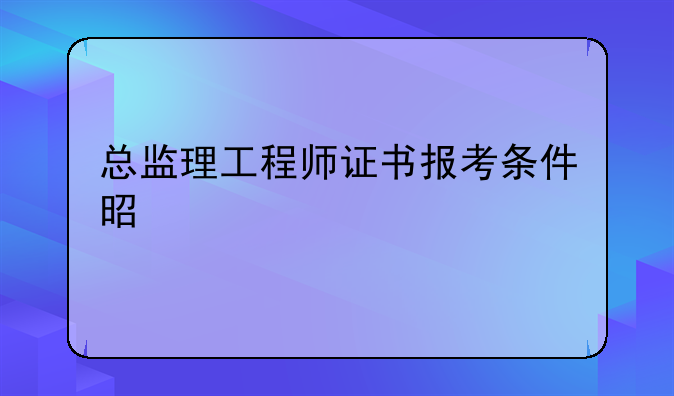 总监理工程师证书报考条件是什么