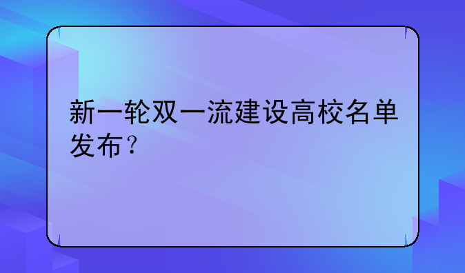 新一轮双一流建设高校名单发布？