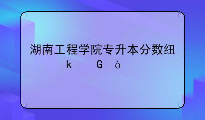 湖南工程学院专升本分数线多少？