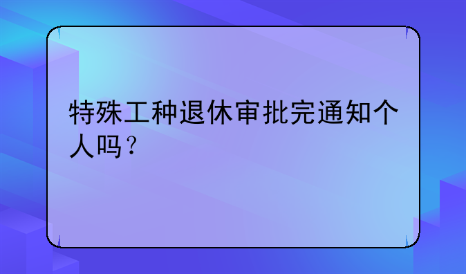 特殊工种退休审批完通知个人吗？