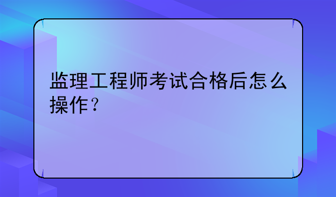 监理工程师考试合格后怎么操作？