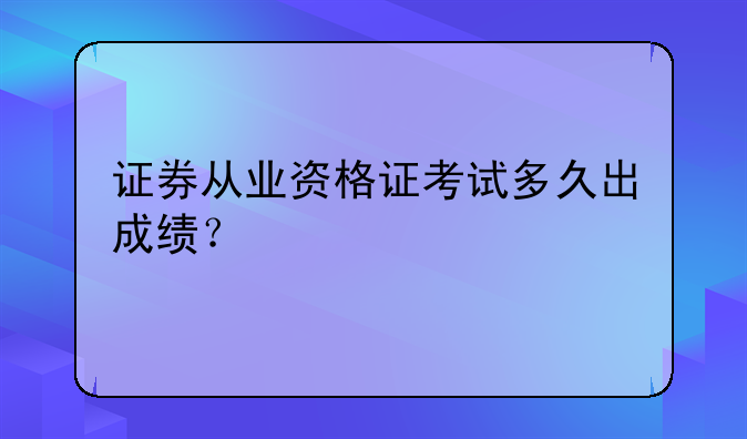 证券从业资格证考试多久出成绩？