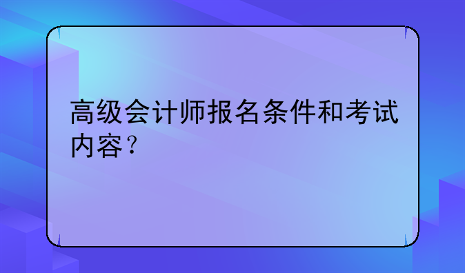 高级会计师报名条件和考试内容？