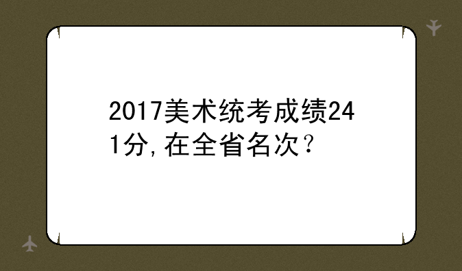 2017美术统考成绩241分,在全省名次？