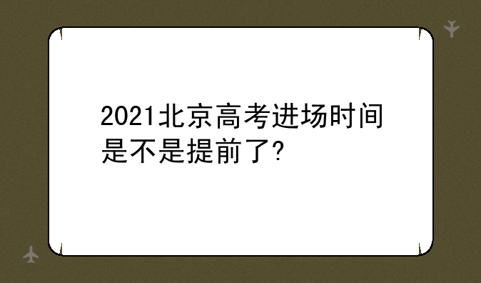 2021北京高考进场时间是不是提前了?