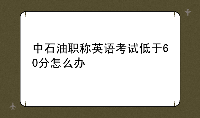中石油职称英语考试低于60分怎么办