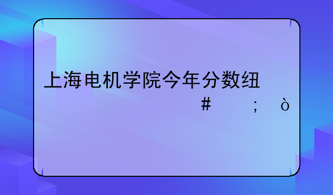 上海电机学院今年分数线为什么低？