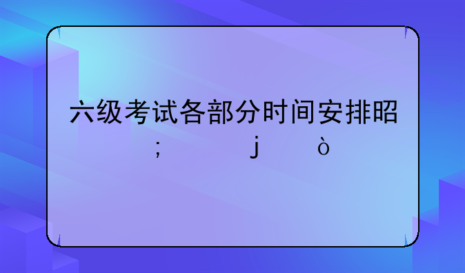 六级考试各部分时间安排是怎样的？