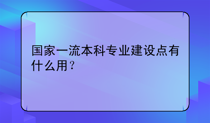 国家一流本科专业建设点有什么用？