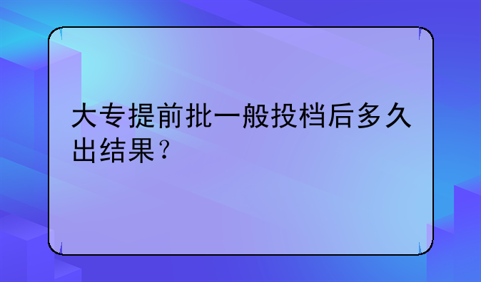 大专提前批一般投档后多久出结果？